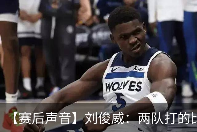 【赛后声音】刘俊威：两队打的比较开放，上半场双方都有机会